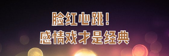 脸红心跳！感情戏才是经典